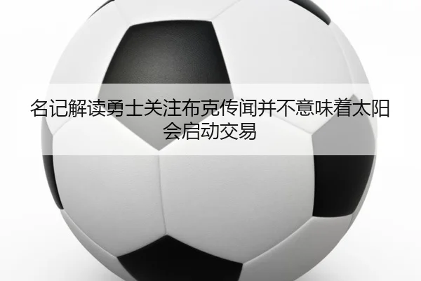 名记解读勇士关注布克传闻并不意味着太阳会启动交易 - MANBETX